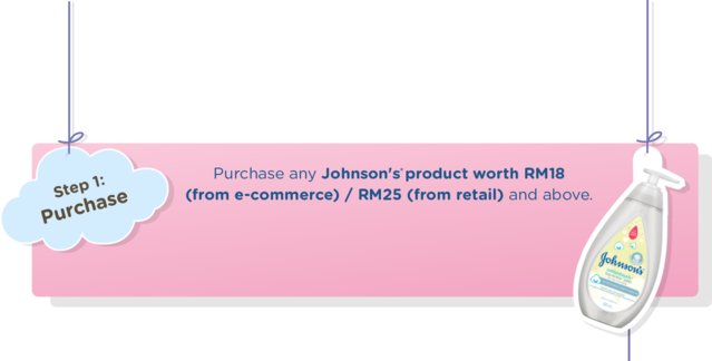 Step 1: Purchase Purchase any Johnson’s product worth RM18 (from e-commerce) / RM25 (from retail) and above.